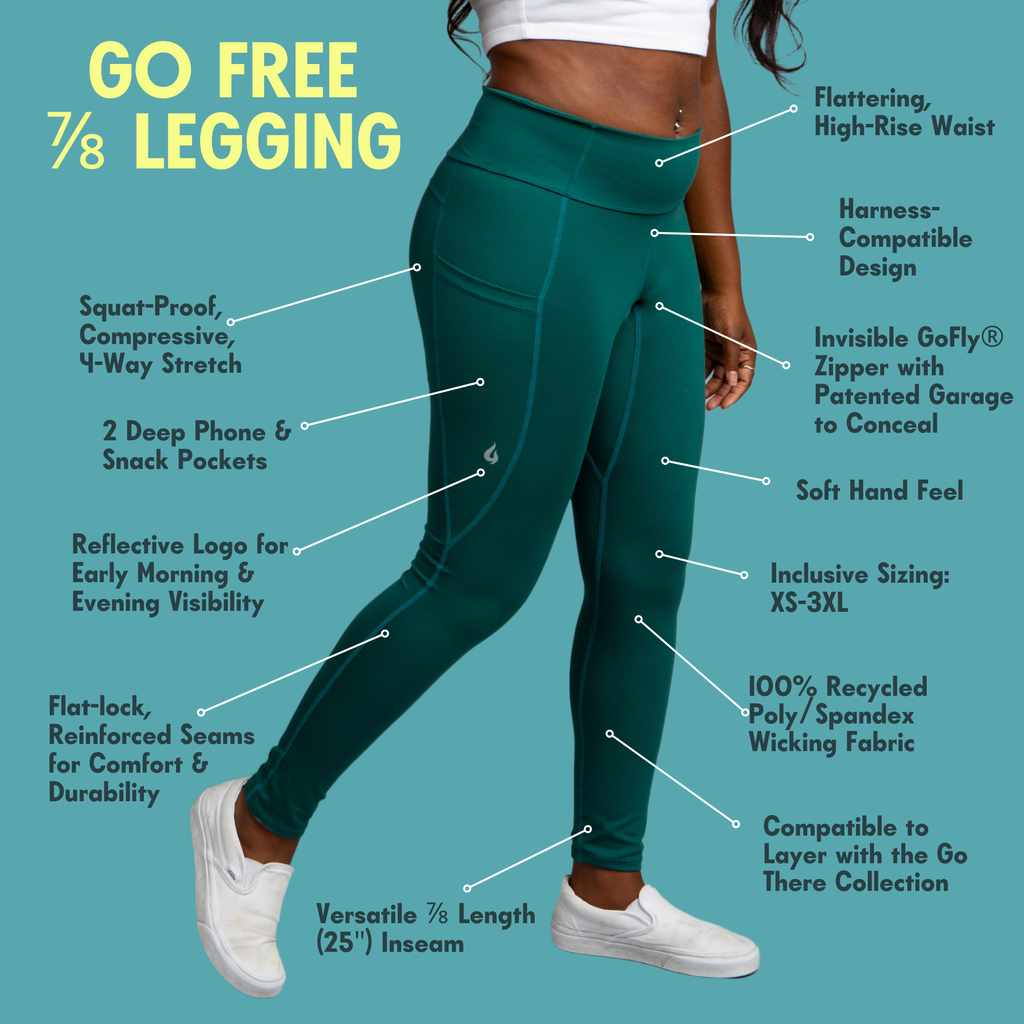 7/8 Legging features: 2 Deep Phone & Snack Pockets
Versatile ⅞ Length 
(25") Inseam
Flattering,
High-Rise Waist
100% Recycled Poly/Spandex Wicking Fabric
Invisible GoFly® Zipper with Patented Garage 
to Conceal
Flat-lock, Reinforced Seams for Comfort & Durability
Soft Hand Feel
Reflective Logo for Early Morning & Evening Visibility
Squat-Proof, Compressive, 
4-Way Stretch
Harness-Compatible Design
Inclusive Sizing:
XS-3XL
Compatible to Layer with the Go There Collection